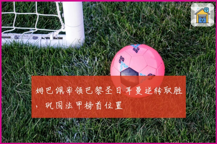 姆巴佩率领巴黎圣日耳曼逆转取胜，巩固法甲榜首位置