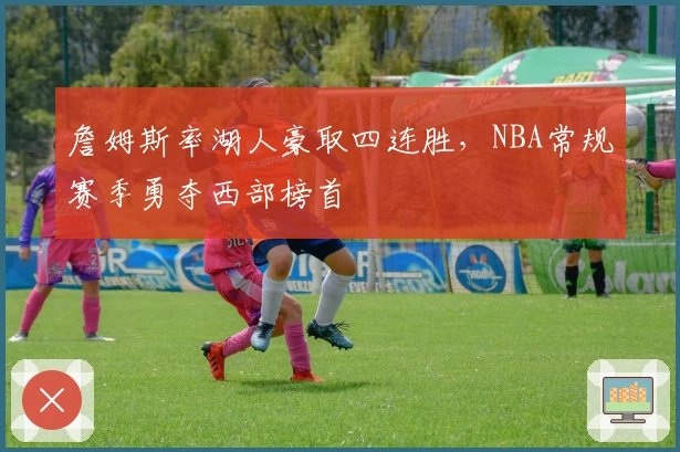 詹姆斯率湖人豪取四连胜，NBA常规赛季勇夺西部榜首