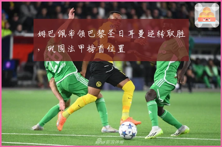 姆巴佩率领巴黎圣日耳曼逆转取胜，巩固法甲榜首位置