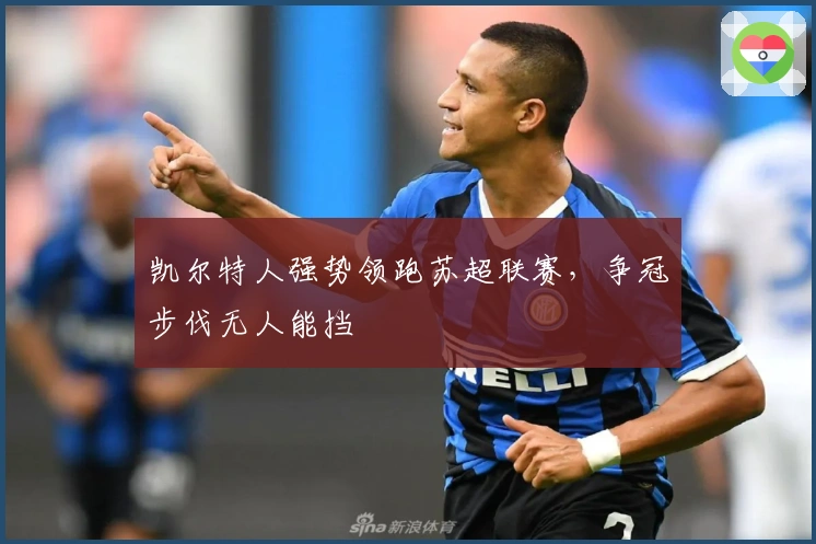 凯尔特人强势领跑苏超联赛，争冠步伐无人能挡