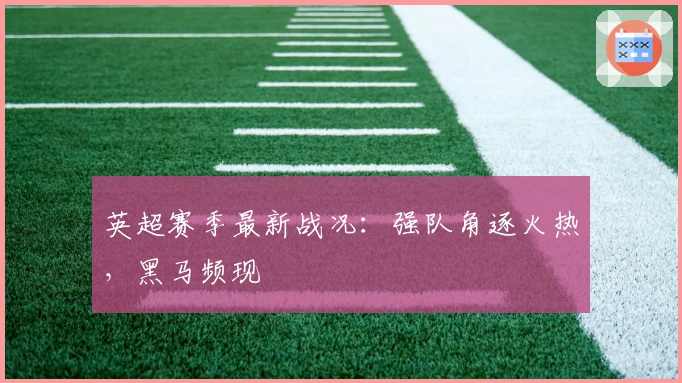 英超赛季最新战况:强队角逐火热,黑马频现