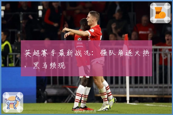 英超赛季最新战况：强队角逐火热，黑马频现