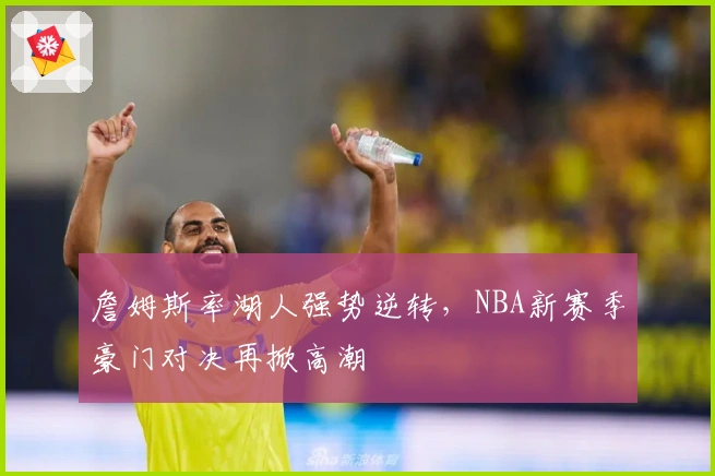 詹姆斯率湖人强势逆转，NBA新赛季豪门对决再掀高潮