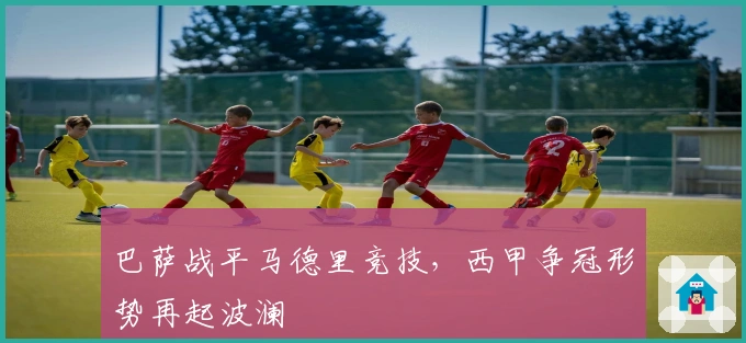 巴萨战平马德里竞技，西甲争冠形势再起波澜