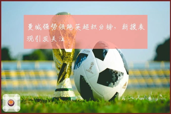 曼城强势领跑英超积分榜，新援表现引发关注