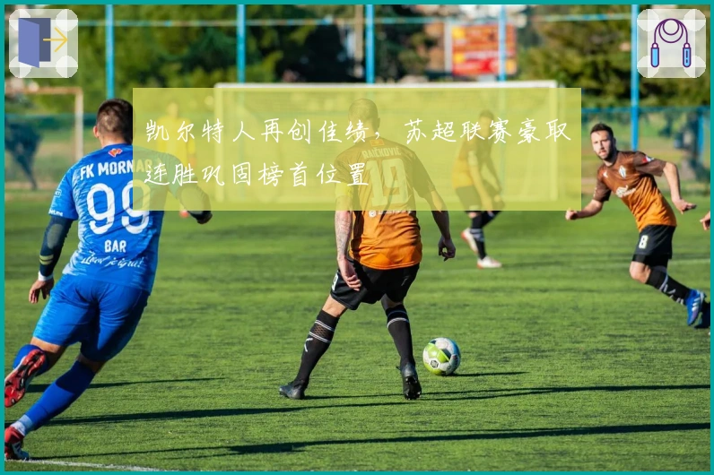 凯尔特人再创佳绩，苏超联赛豪取连胜巩固榜首位置