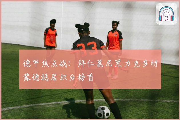 德甲焦点战：拜仁慕尼黑力克多特蒙德稳居积分榜首