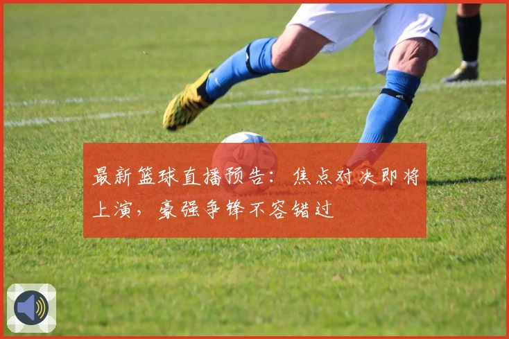 最新篮球直播预告：焦点对决即将上演，豪强争锋不容错过