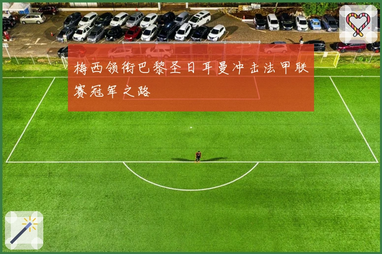 梅西领衔巴黎圣日耳曼冲击法甲联赛冠军之路