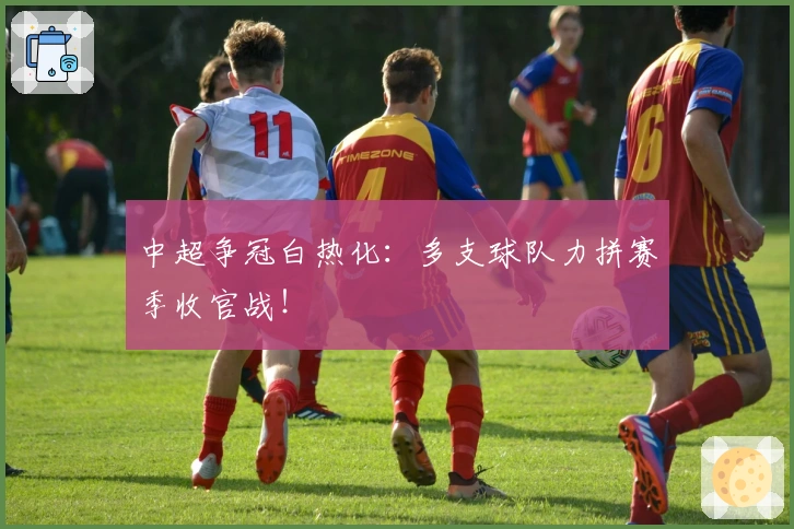 中超争冠白热化：多支球队力拼赛季收官战！