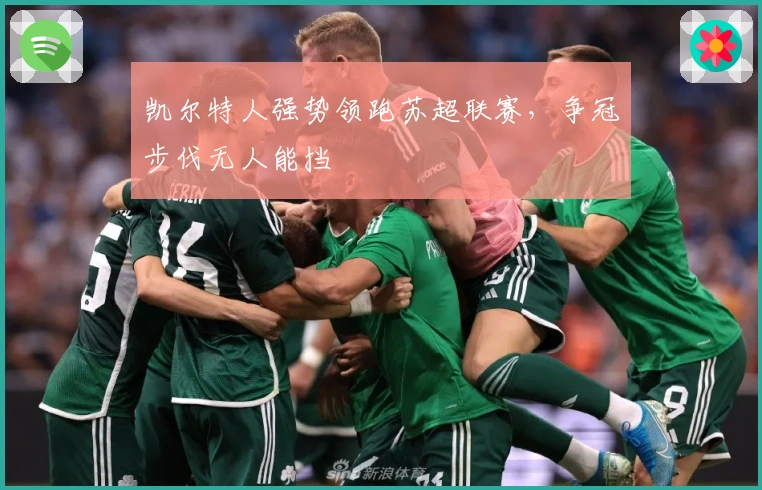 凯尔特人强势领跑苏超联赛，争冠步伐无人能挡