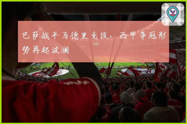 巴萨战平马德里竞技，西甲争冠形势再起波澜