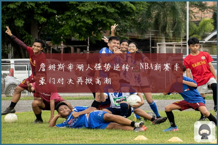 詹姆斯率湖人强势逆转，NBA新赛季豪门对决再掀高潮