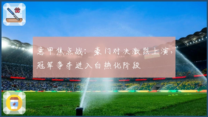 意甲焦点战：豪门对决激烈上演，冠军争夺进入白热化阶段