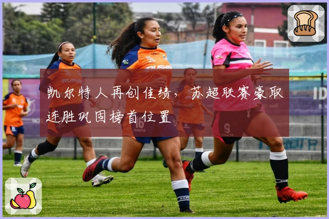 凯尔特人再创佳绩，苏超联赛豪取连胜巩固榜首位置