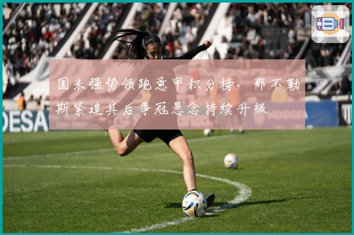 国米强势领跑意甲积分榜，那不勒斯紧追其后争冠悬念持续升级