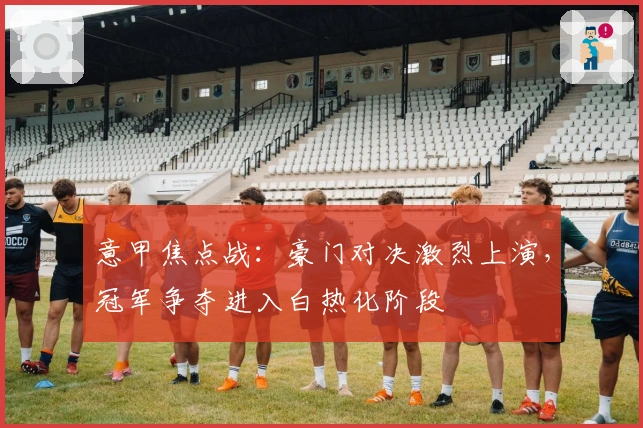 意甲焦点战：豪门对决激烈上演，冠军争夺进入白热化阶段