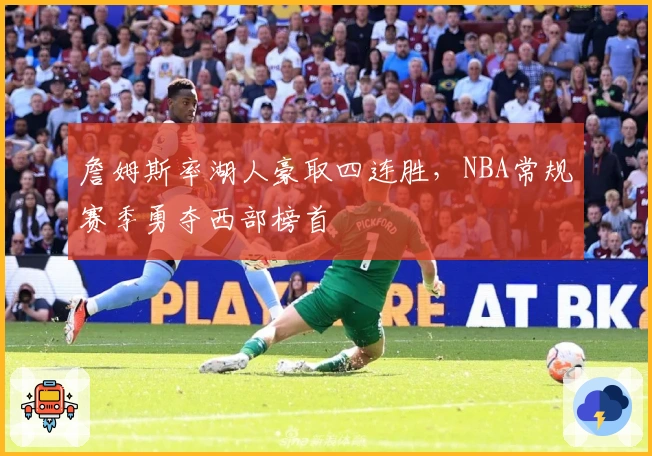 詹姆斯率湖人豪取四连胜,NBA常规赛季勇夺西部榜首