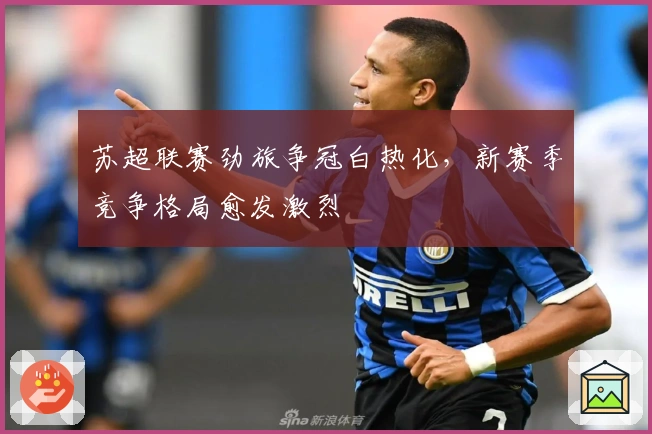 苏超联赛劲旅争冠白热化，新赛季竞争格局愈发激烈