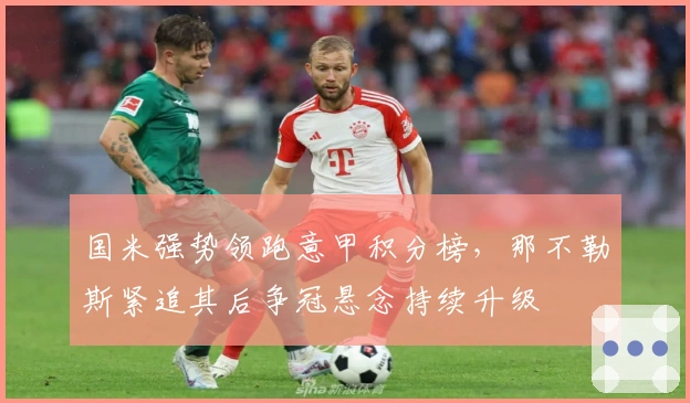 国米强势领跑意甲积分榜，那不勒斯紧追其后争冠悬念持续升级
