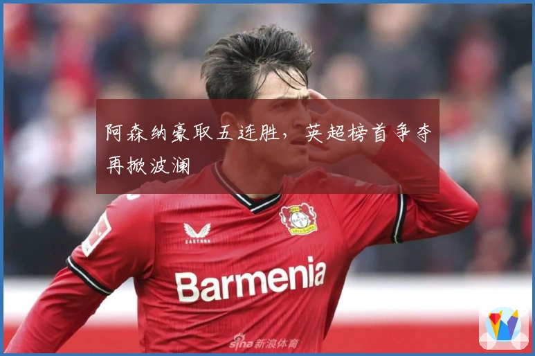 阿森纳豪取五连胜，英超榜首争夺再掀波澜